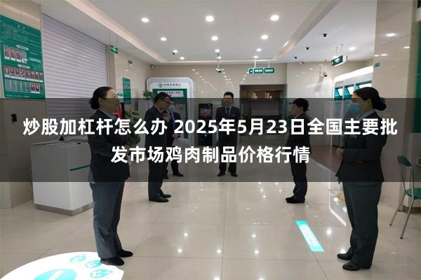 炒股加杠杆怎么办 2025年5月23日全国主要批发市场鸡肉制品价格行情