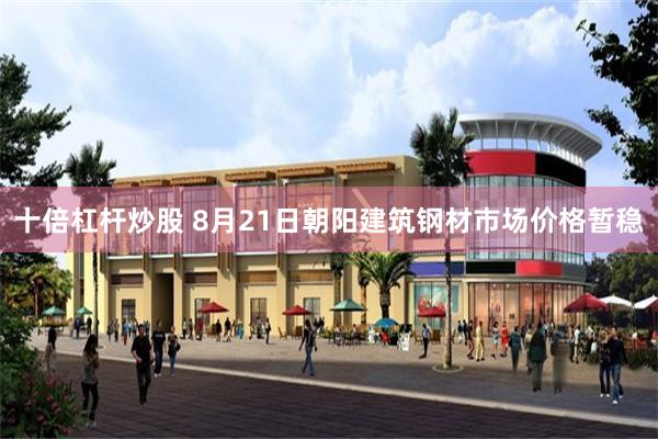 十倍杠杆炒股 8月21日朝阳建筑钢材市场价格暂稳