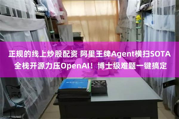 正规的线上炒股配资 阿里王牌Agent横扫SOTA 全栈开源力压OpenAI！博士级难题一键搞定