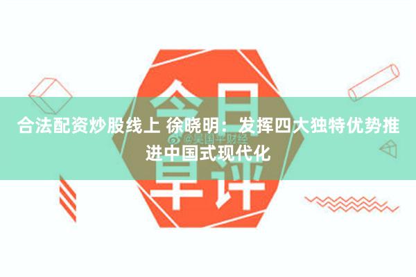 合法配资炒股线上 徐晓明：发挥四大独特优势推进中国式现代化