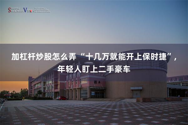 加杠杆炒股怎么弄 “十几万就能开上保时捷”，年轻人盯上二手豪车