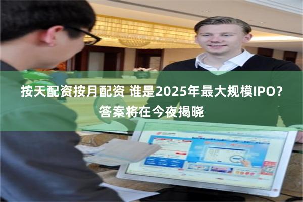 按天配资按月配资 谁是2025年最大规模IPO？答案将在今夜揭晓