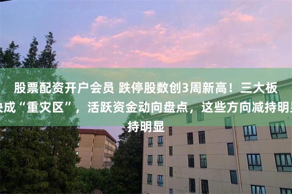 股票配资开户会员 跌停股数创3周新高！三大板块成“重灾区”，活跃资金动向盘点，这些方向减持明显