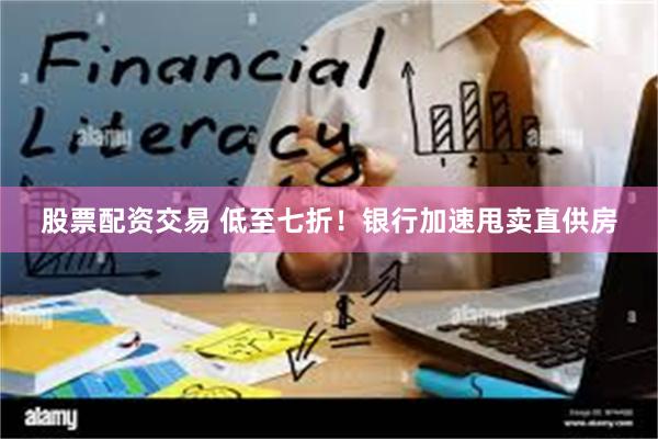 股票配资交易 低至七折！银行加速甩卖直供房