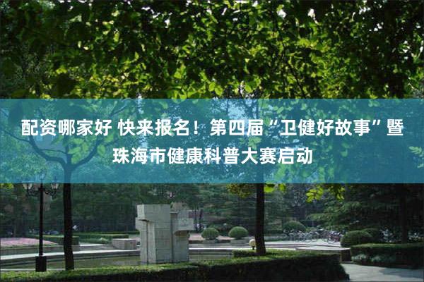 配资哪家好 快来报名！第四届“卫健好故事”暨珠海市健康科普大赛启动