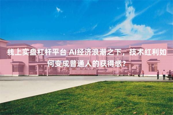 线上实盘杠杆平台 AI经济浪潮之下，技术红利如何变成普通人的获得感？