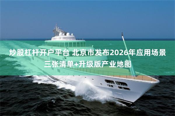 炒股杠杆开户平台 北京市发布2026年应用场景三张清单+升级版产业地图