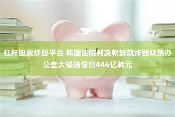 杠杆股票炒股平台 韩国法院判决朝鲜就炸毁联络办公室大楼赔偿约446亿韩元