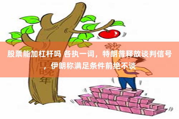 股票能加杠杆吗 各执一词，特朗普释放谈判信号，伊朗称满足条件前绝不谈