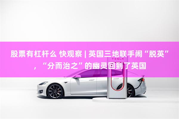 股票有杠杆么 快观察 | 英国三地联手闹“脱英”，“分而治之”的幽灵回到了英国