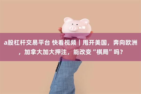 a股杠杆交易平台 快看视频｜甩开美国，奔向欧洲，加拿大加大押注，能改变“棋局”吗？