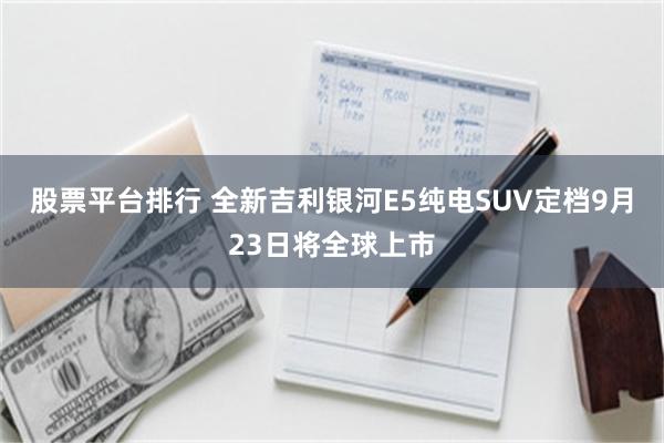 股票平台排行 全新吉利银河E5纯电SUV定档9月23日将全球上市