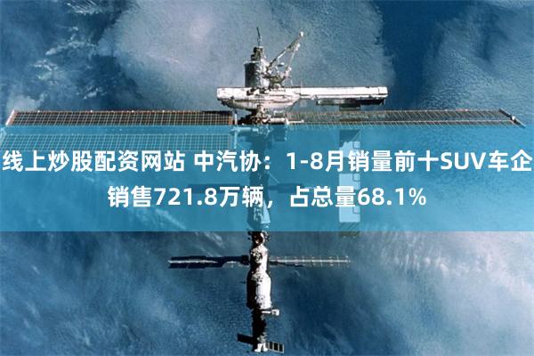 线上炒股配资网站 中汽协：1-8月销量前十SUV车企销售721.8万辆，占总量68.1%